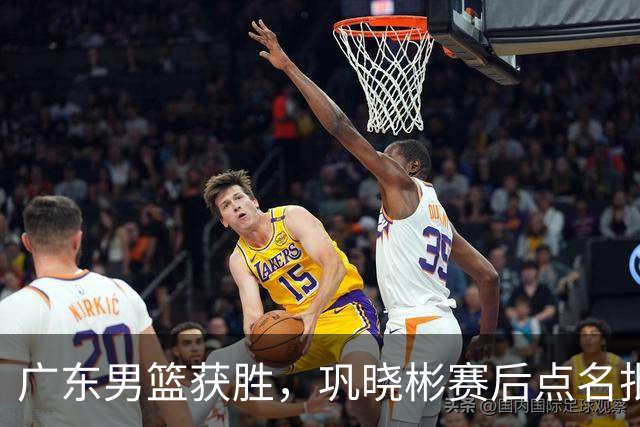 广东男篮获胜,巩晓彬赛后点名批评1人,难怪杜锋不敢重用他