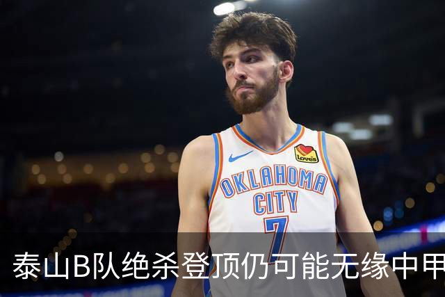 泰山B队绝杀登顶仍可能无缘中甲：B队冲甲名额究竟如何限制？