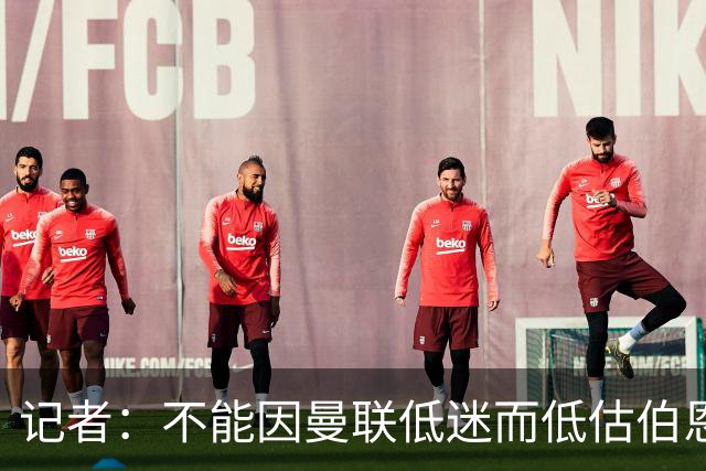 记者：不能因曼联低迷而低估伯恩茅斯，后者本可进5球且引援精明